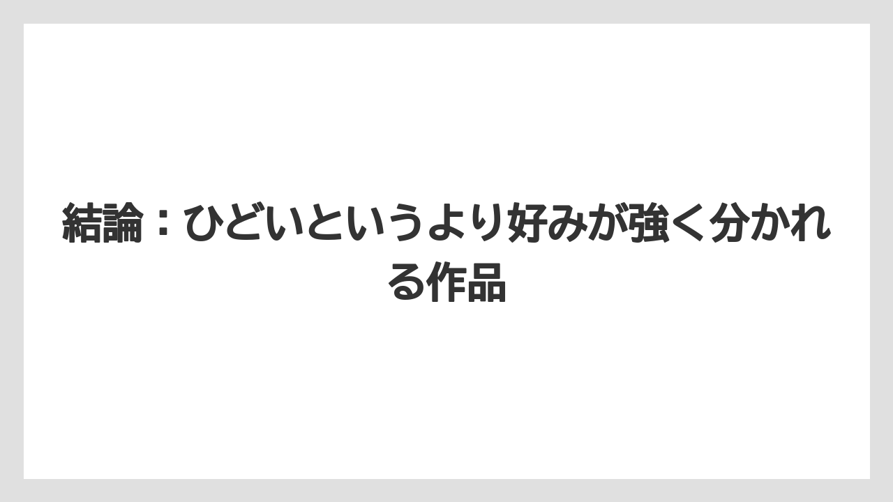 結論：ひどいというより好みが強く分かれる作品