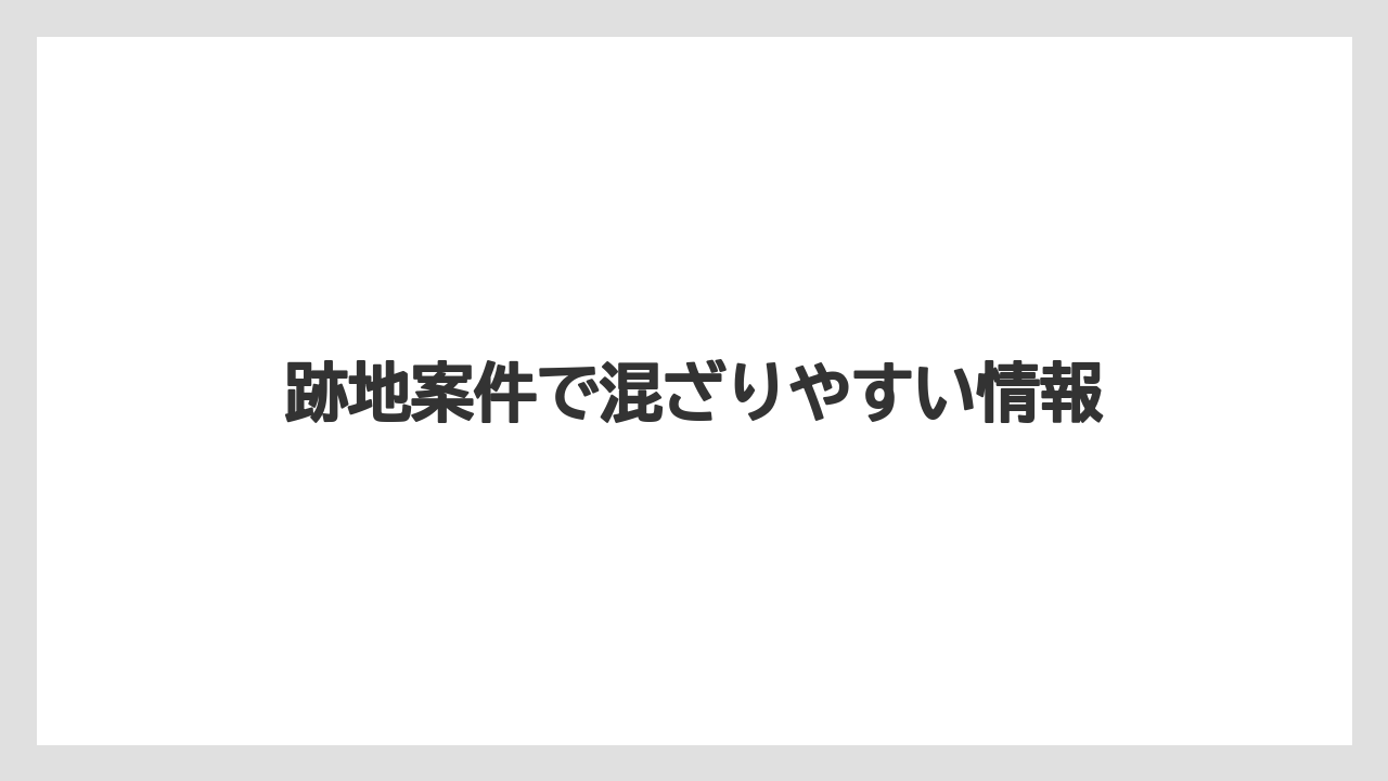 跡地案件で混ざりやすい情報