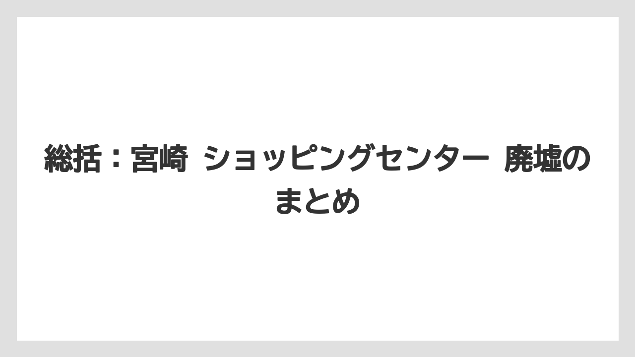 総括：宮崎 ショッピングセンター 廃墟のまとめ