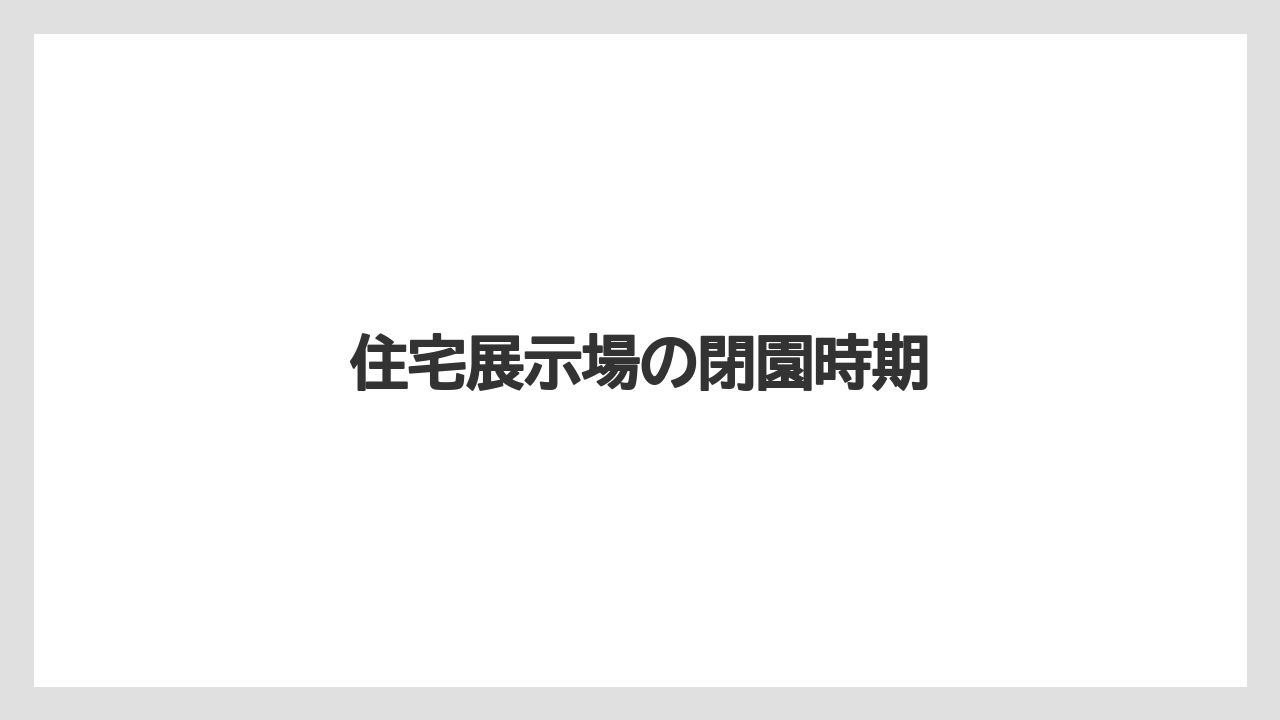 住宅展示場の閉園時期