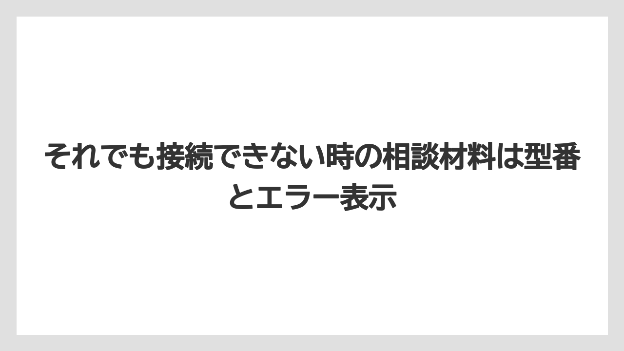 それでも接続できない時の相談材料は型番とエラー表示
