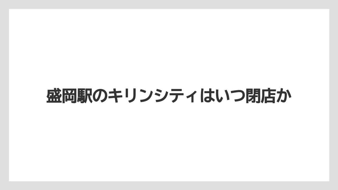 盛岡駅のキリンシティはいつ閉店か