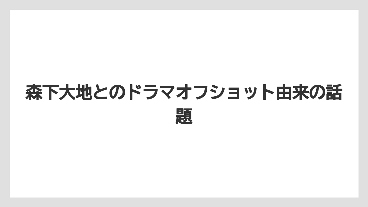 森下大地とのドラマオフショット由来の話題