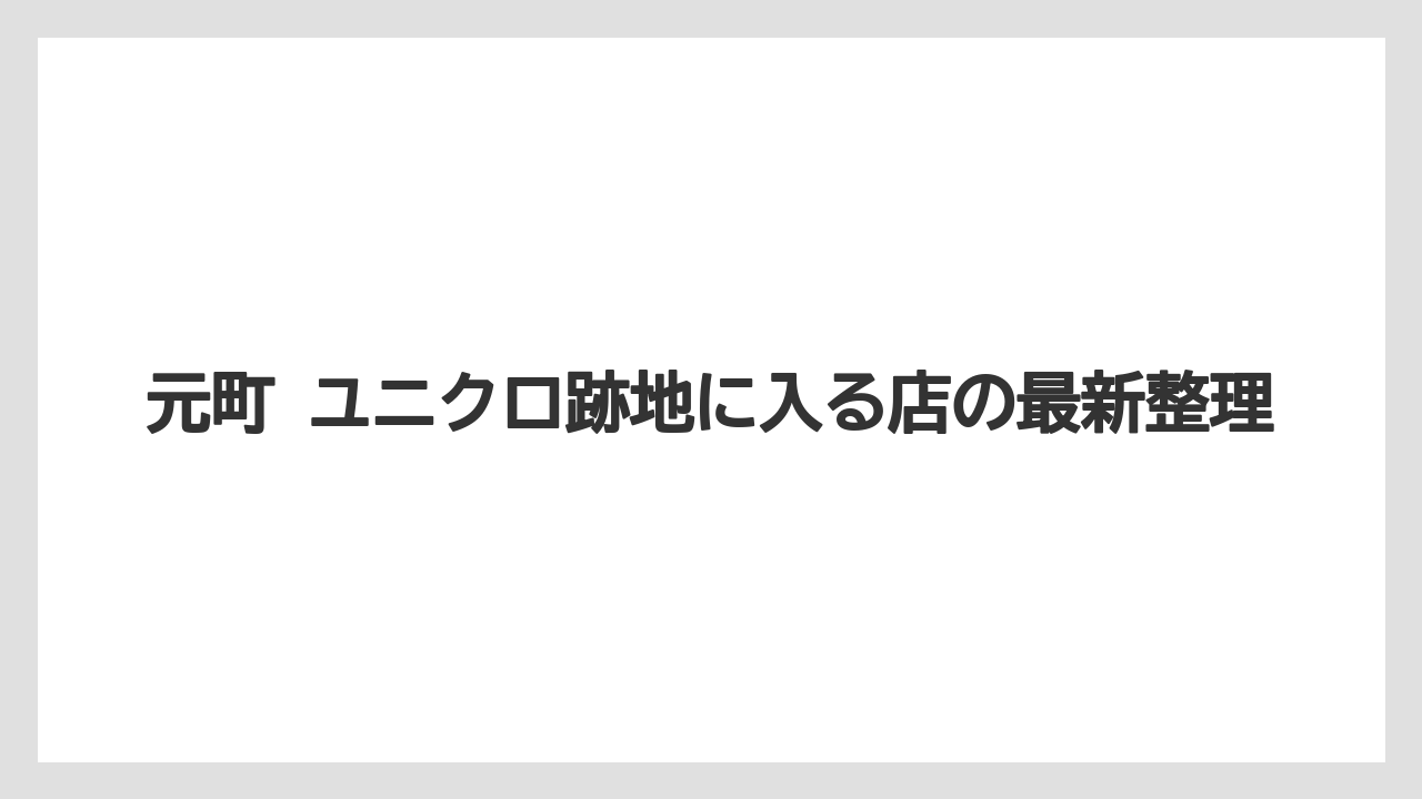 元町 ユニクロ跡地に入る店の最新整理