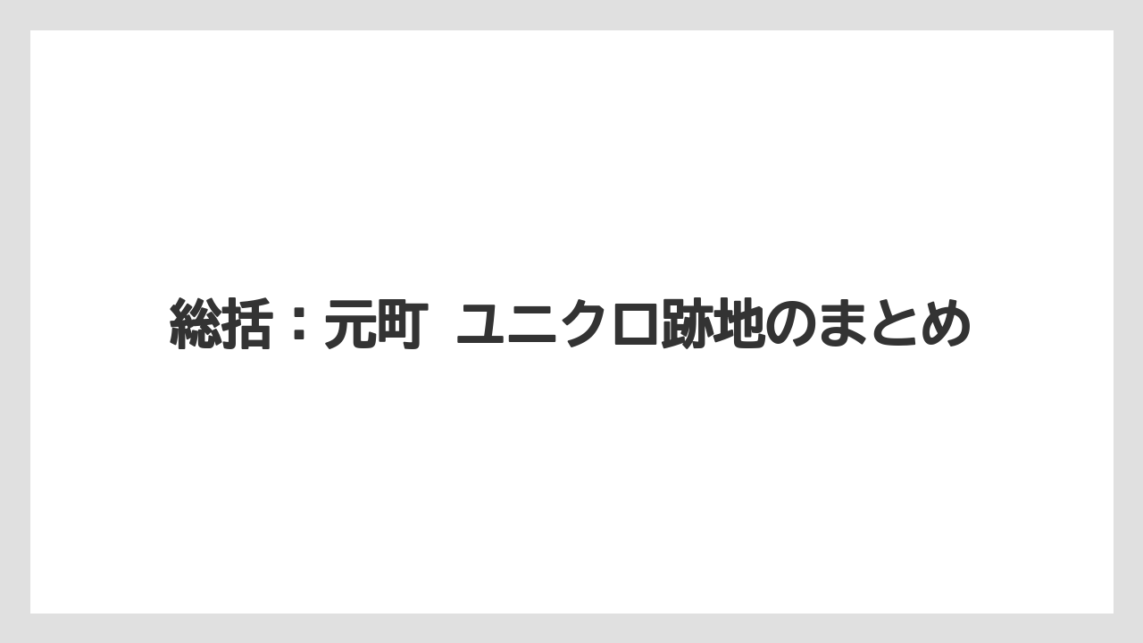 総括：元町 ユニクロ跡地のまとめ