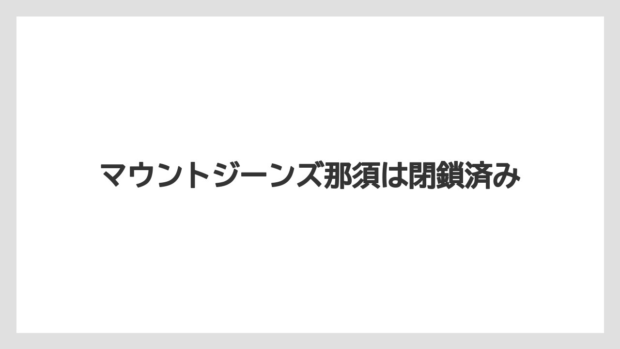 マウントジーンズ那須は閉鎖済み