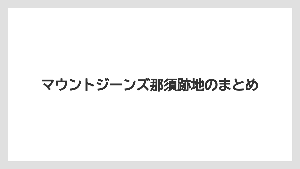 マウントジーンズ那須跡地のまとめ
