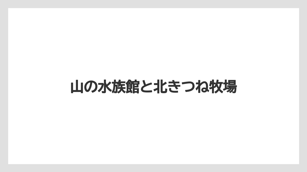 山の水族館と北きつね牧場