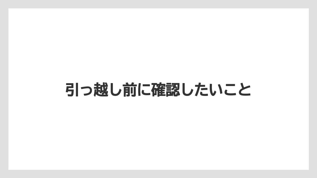 引っ越し前に確認したいこと