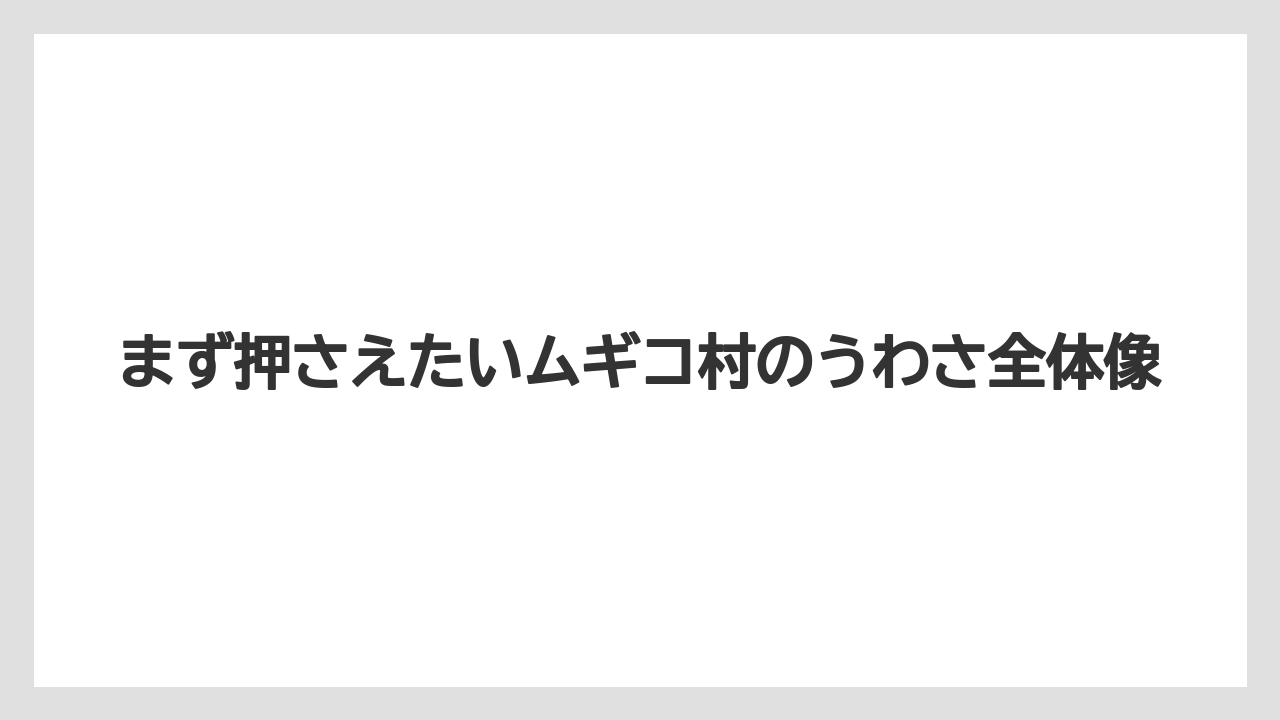 まず押さえたいムギコ村のうわさ全体像