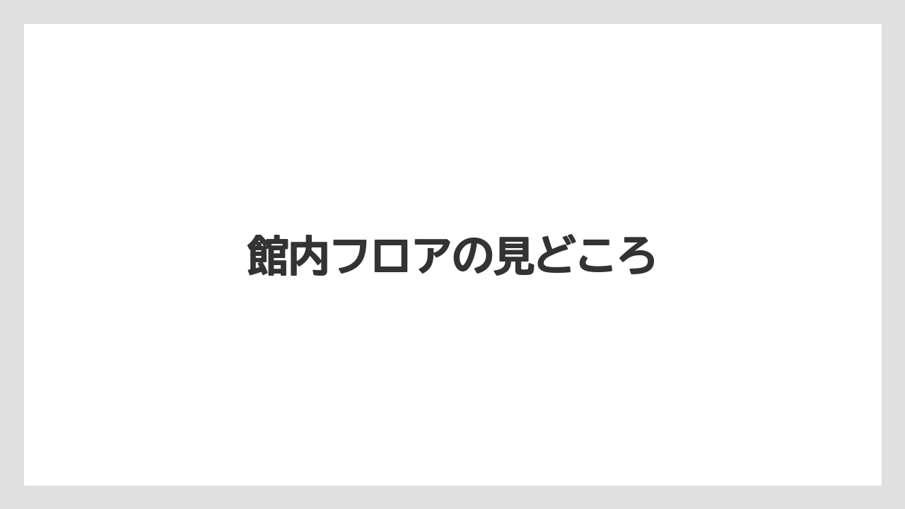 館内フロアの見どころ