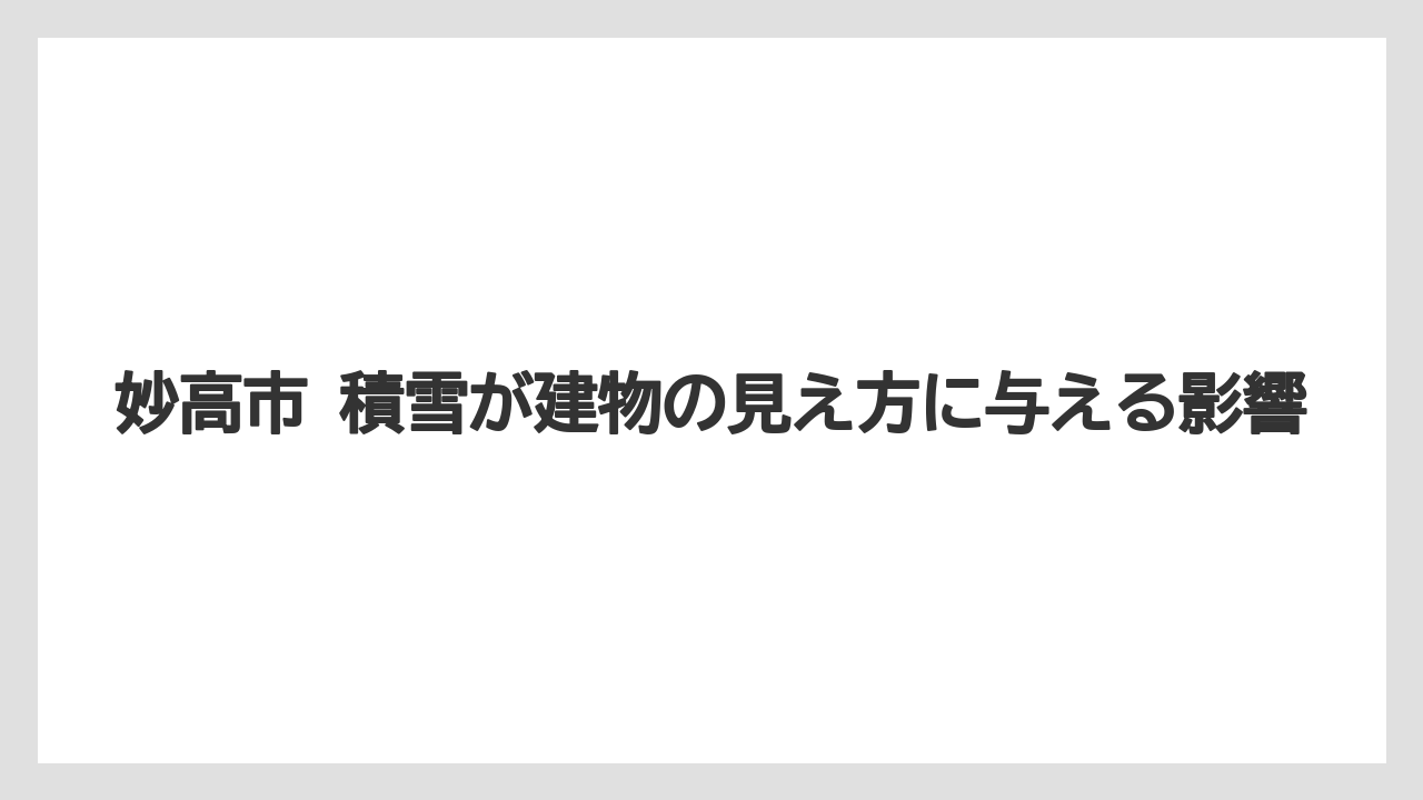 妙高市 積雪が建物の見え方に与える影響