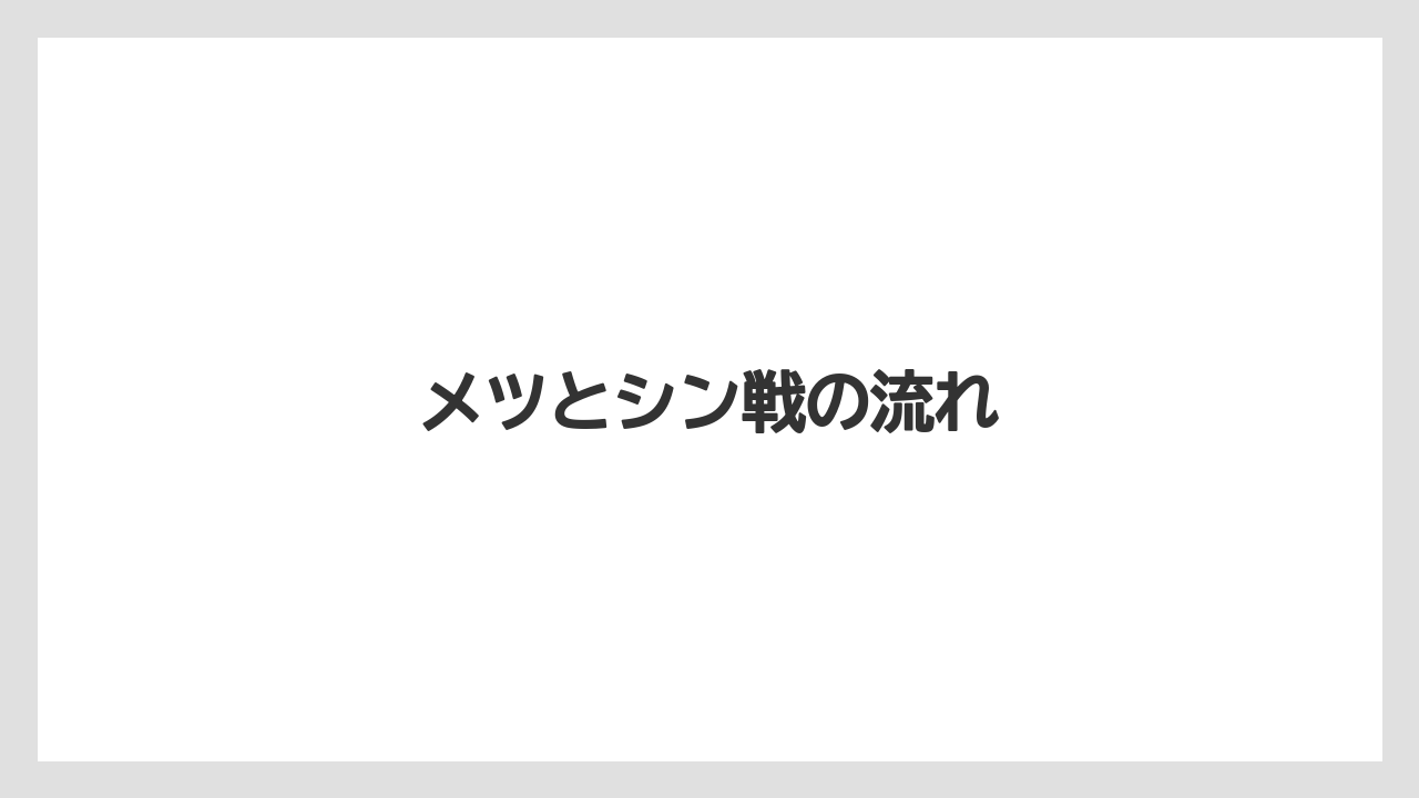 メツとシン戦の流れ