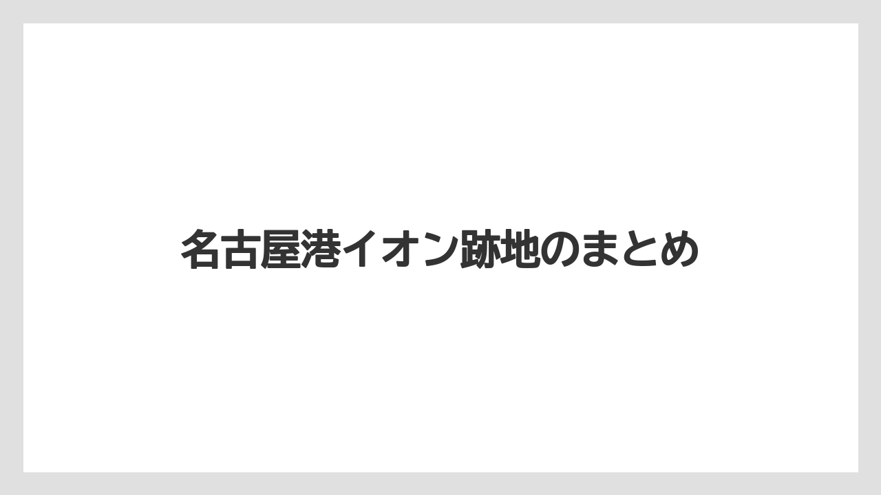 名古屋港イオン跡地のまとめ