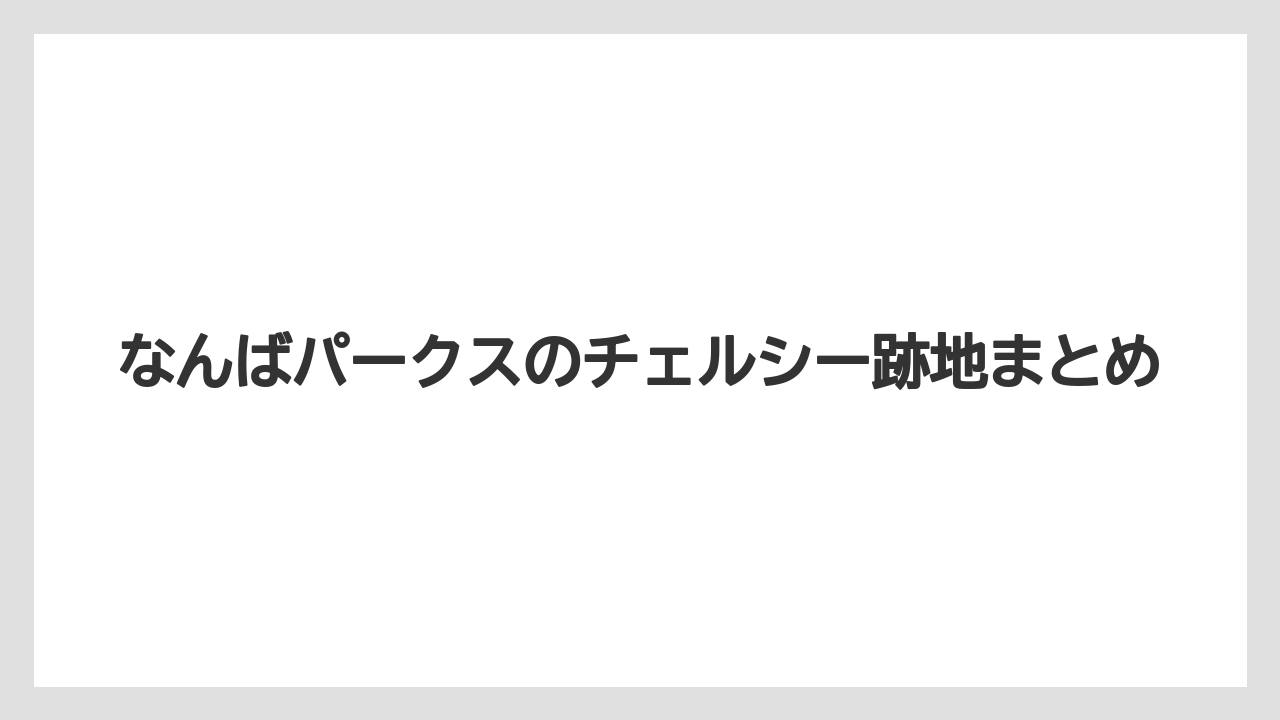 なんばパークスのチェルシー跡地まとめ