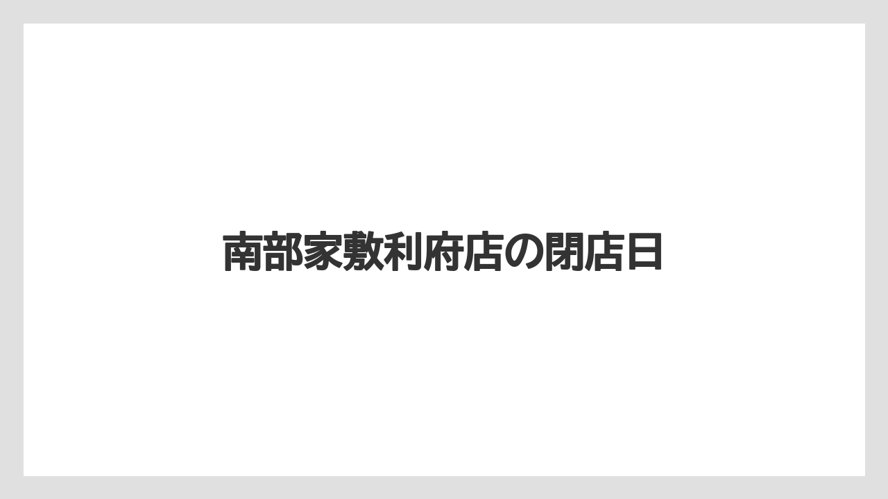 南部家敷利府店の閉店日