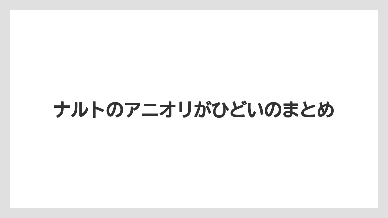 ナルトのアニオリがひどいのまとめ