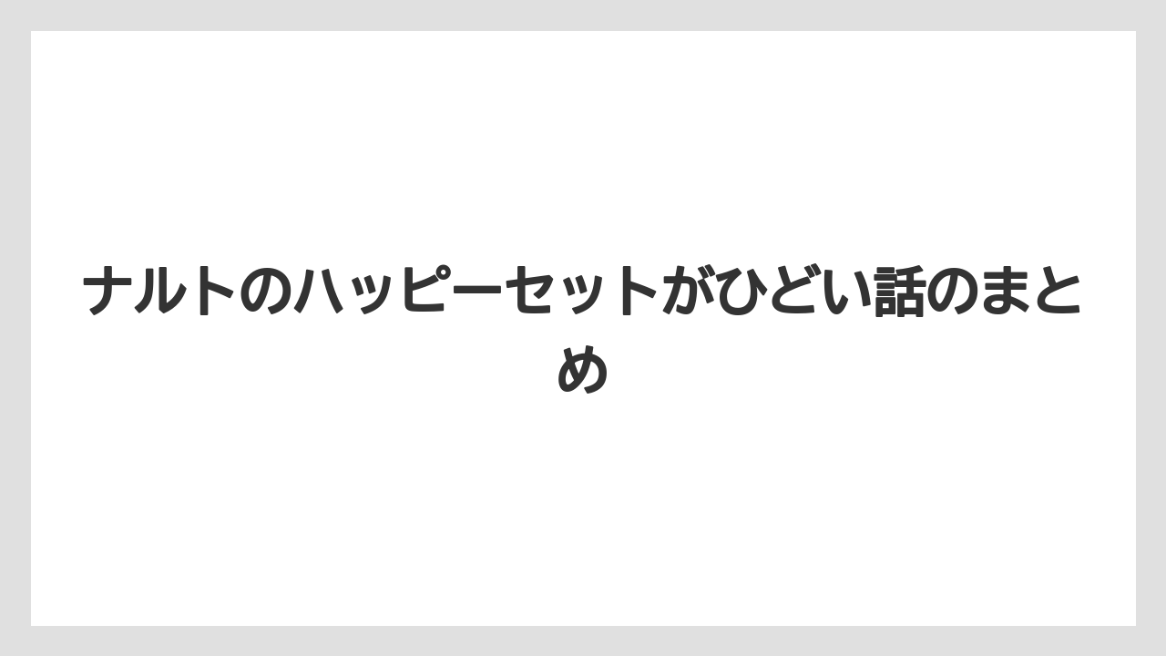ナルトのハッピーセットがひどい話のまとめ