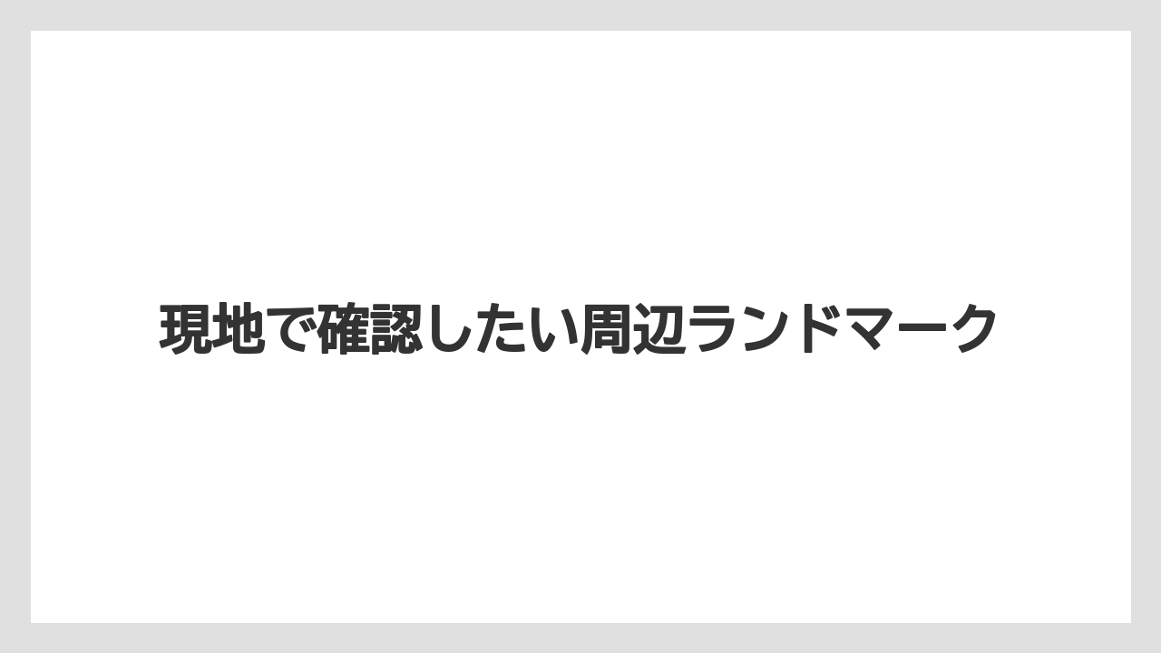 現地で確認したい周辺ランドマーク