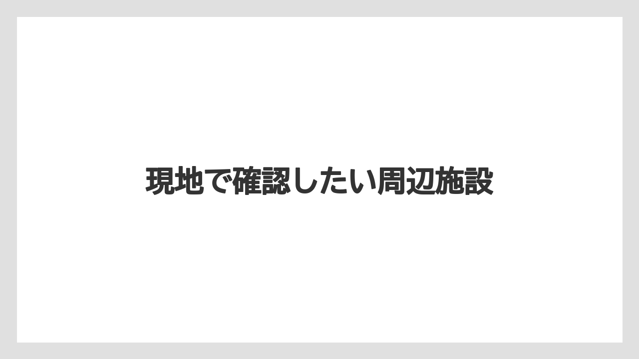 現地で確認したい周辺施設