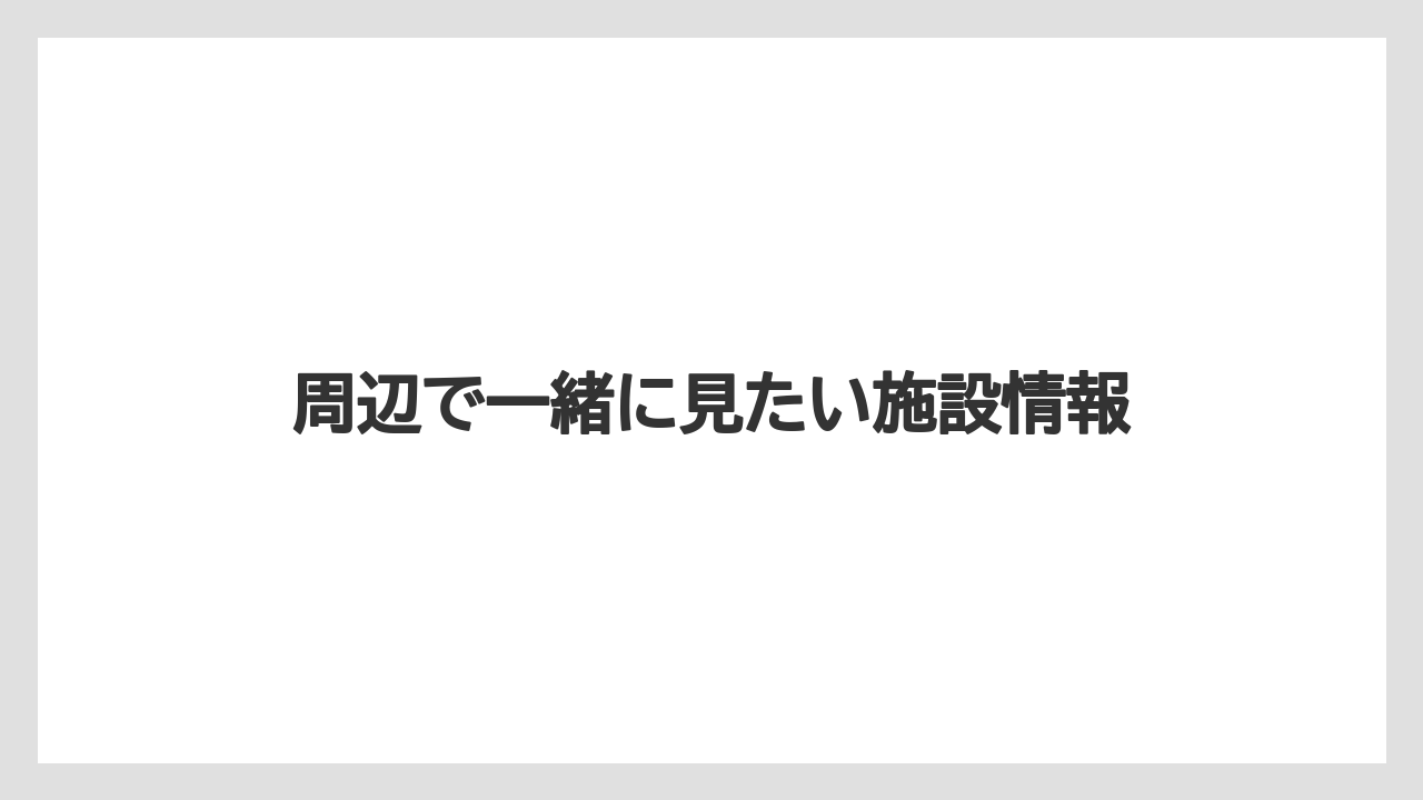 周辺で一緒に見たい施設情報