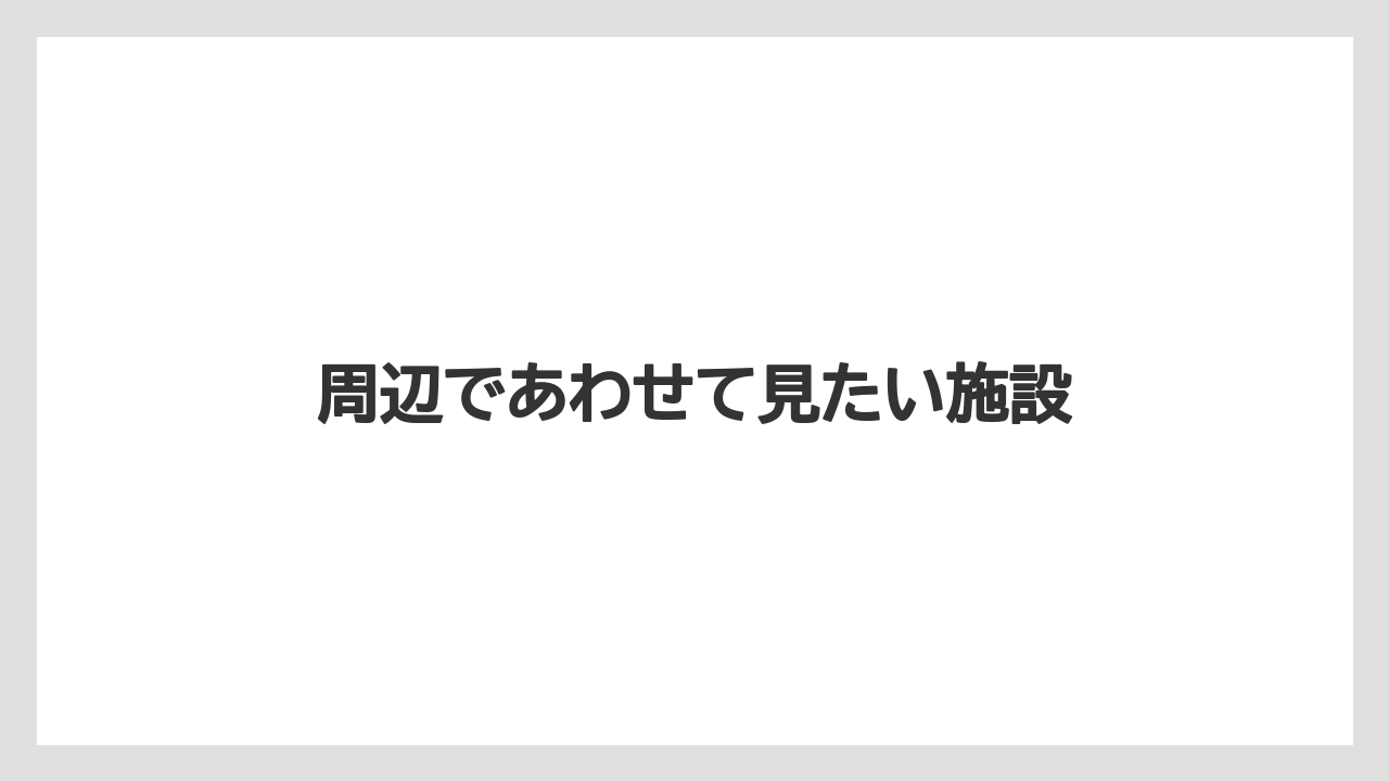 周辺であわせて見たい施設