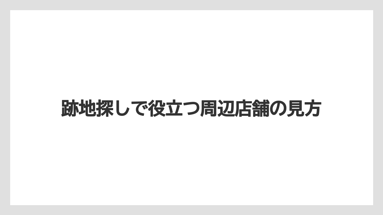 跡地探しで役立つ周辺店舗の見方