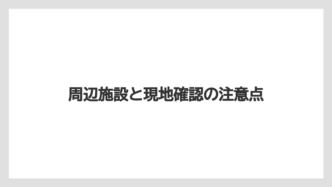周辺施設と現地確認の注意点