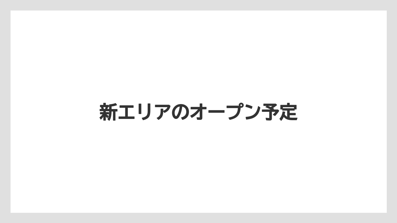 新エリアのオープン予定