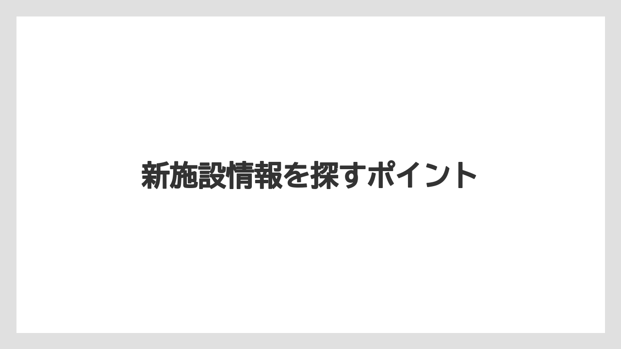 新施設情報を探すポイント
