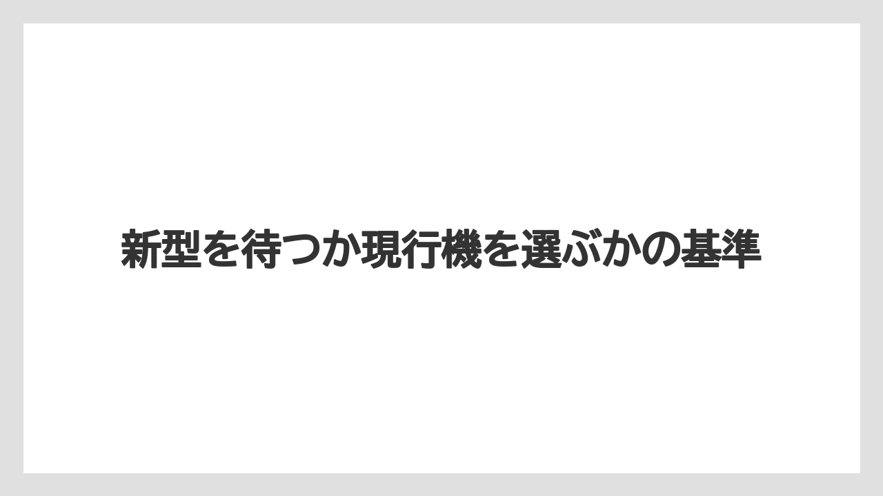 新型を待つか現行機を選ぶかの基準