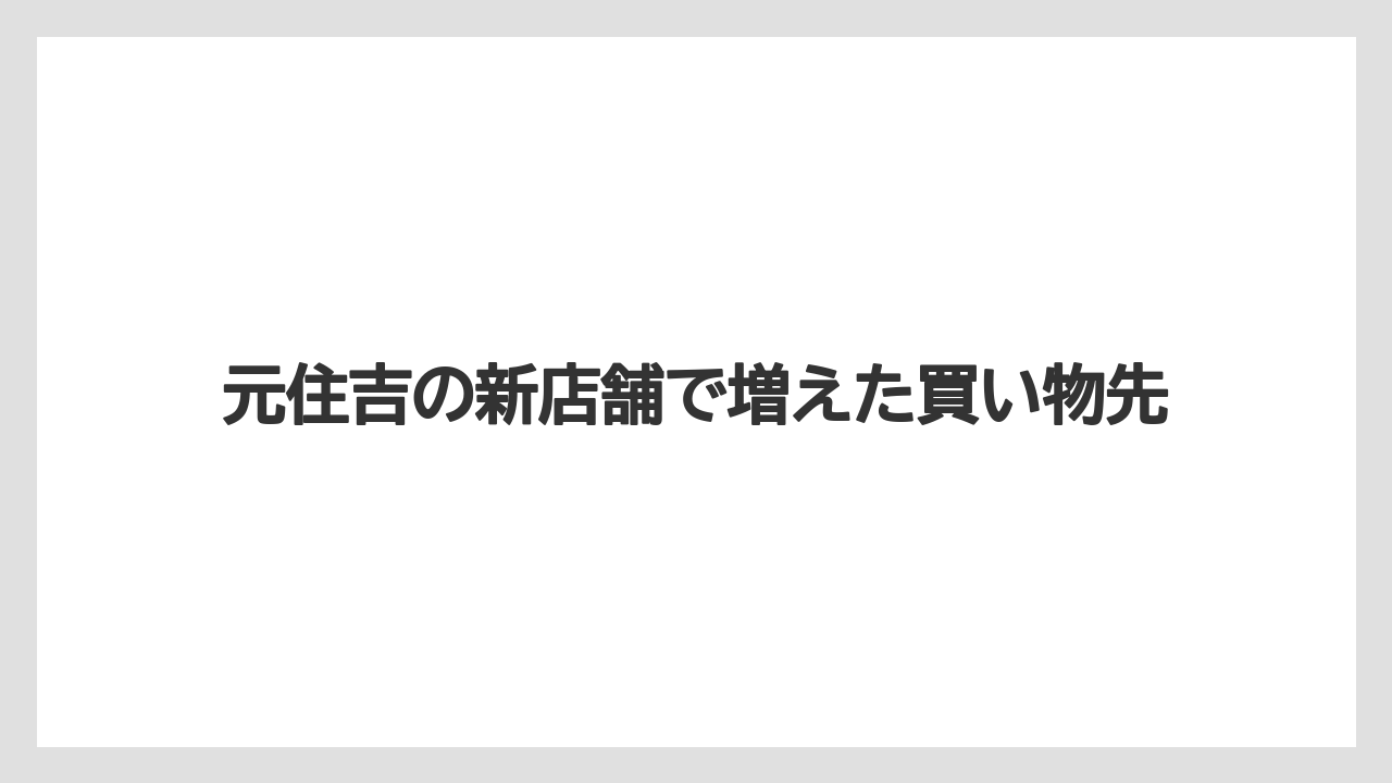 元住吉の新店舗で増えた買い物先