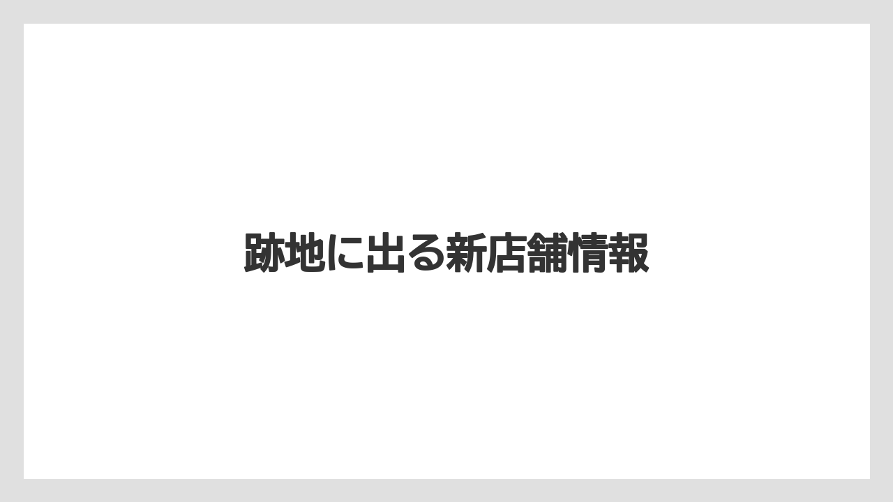 跡地に出る新店舗情報