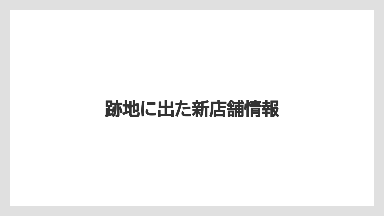 跡地に出た新店舗情報