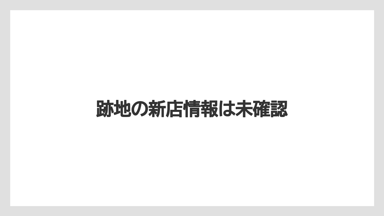 跡地の新店情報は未確認