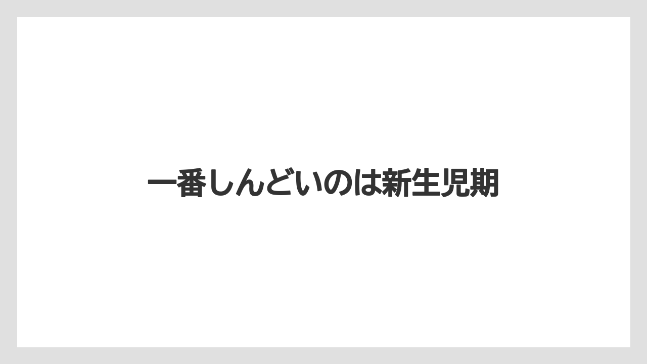 一番しんどいのは新生児期