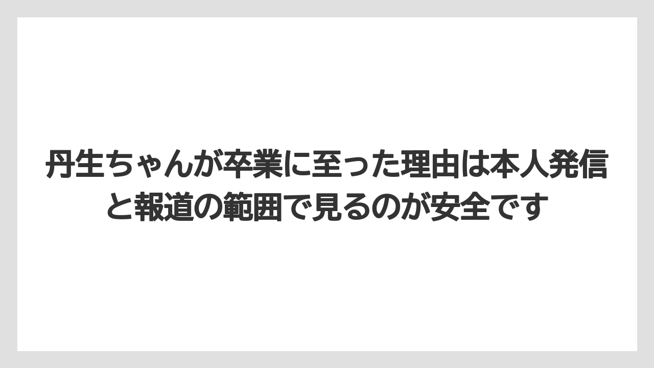 丹生ちゃんが卒業に至った理由は本人発信と報道の範囲で見るのが安全です