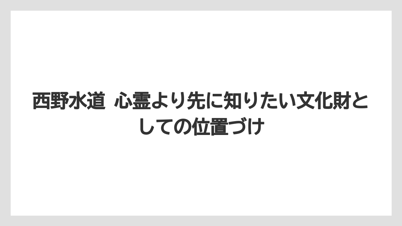 西野水道 心霊より先に知りたい文化財としての位置づけ