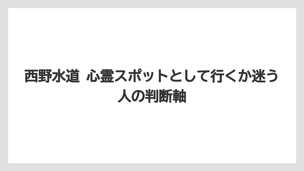 西野水道 心霊スポットとして行くか迷う人の判断軸
