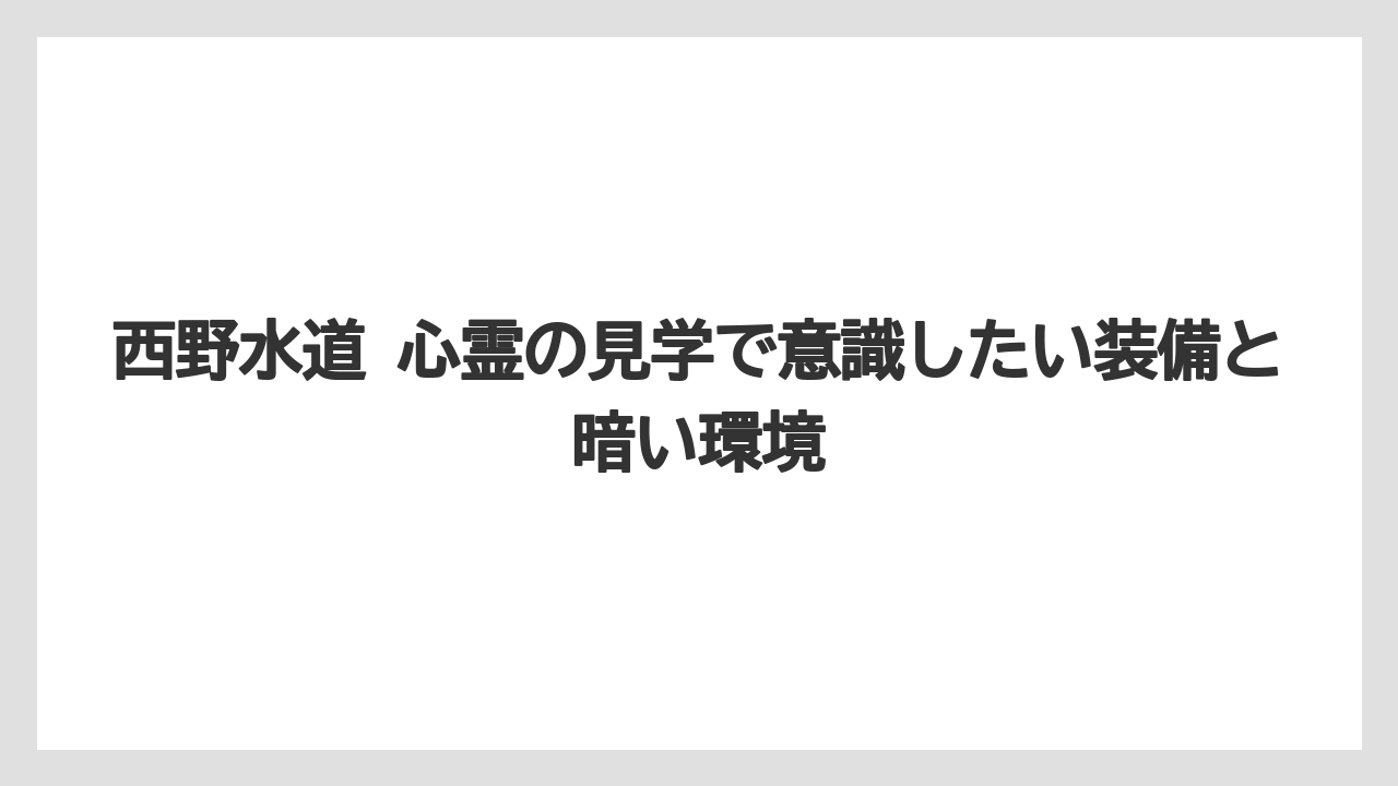 西野水道 心霊の見学で意識したい装備と暗い環境