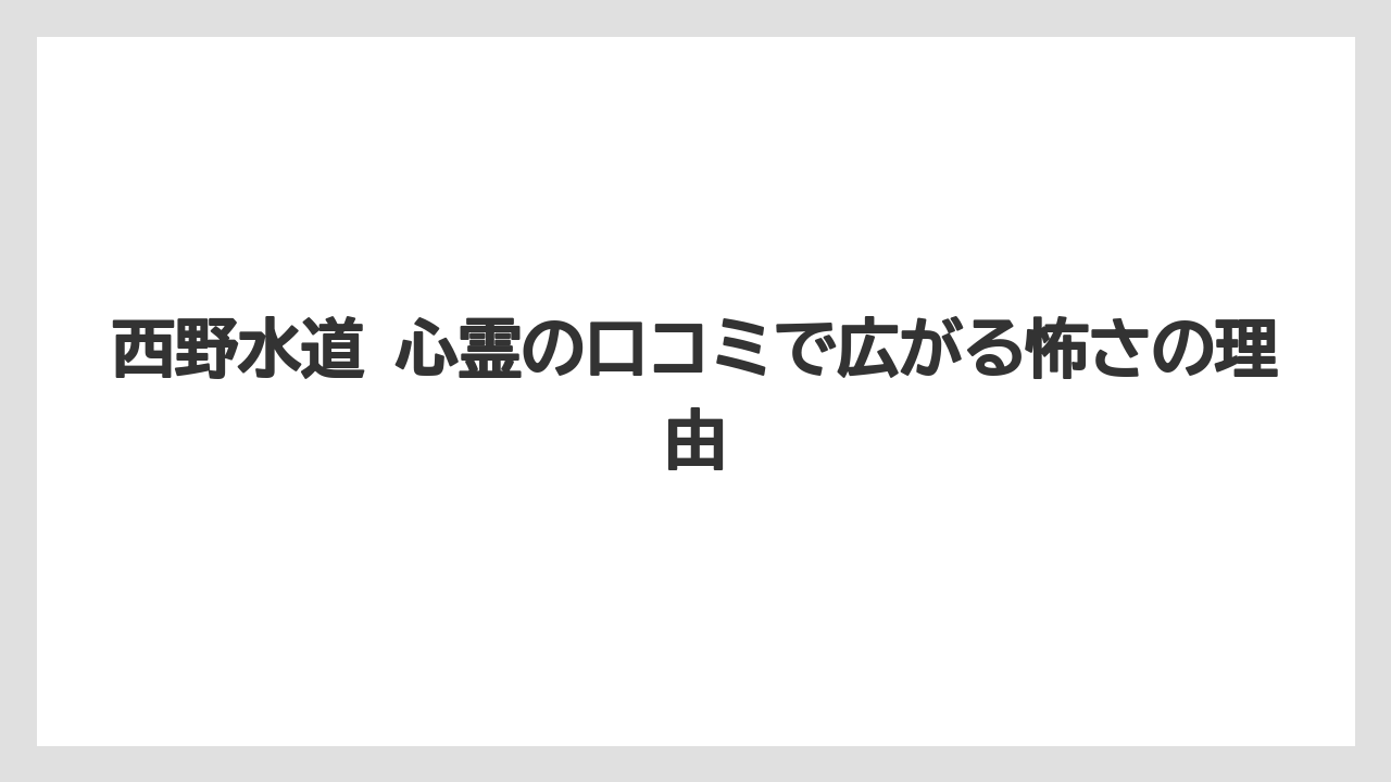 西野水道 心霊の口コミで広がる怖さの理由