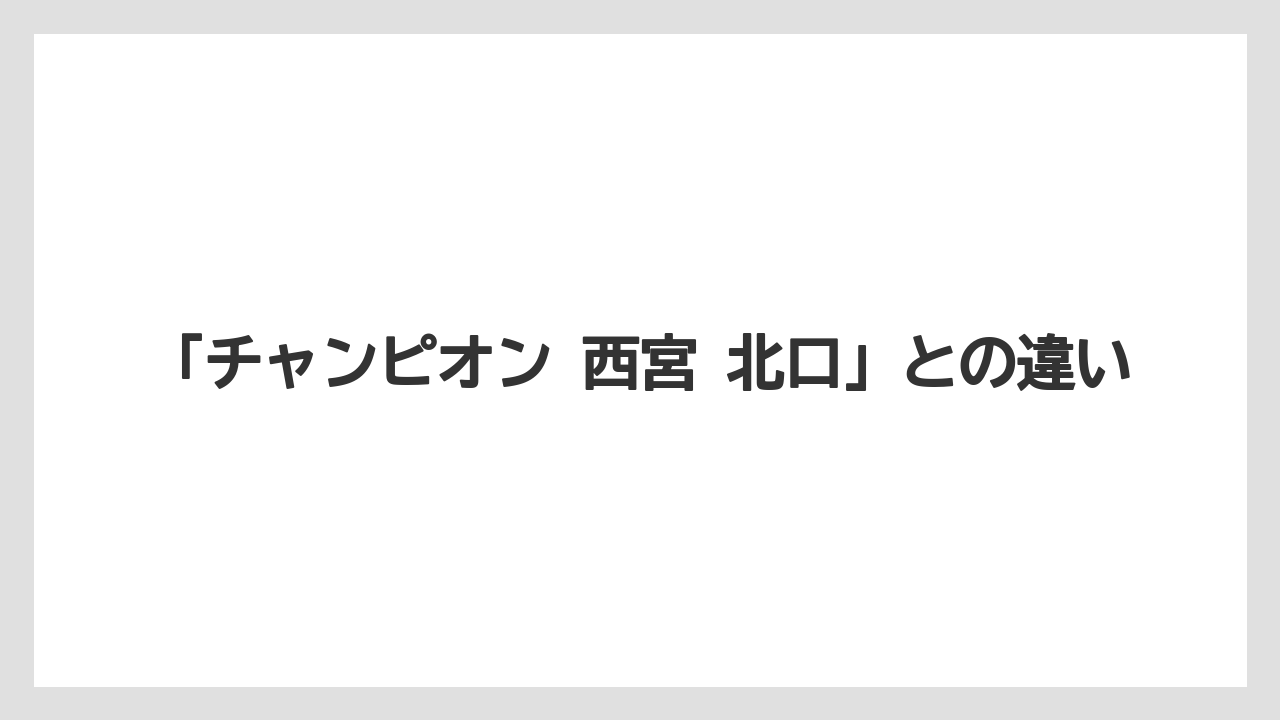 「チャンピオン 西宮 北口」との違い