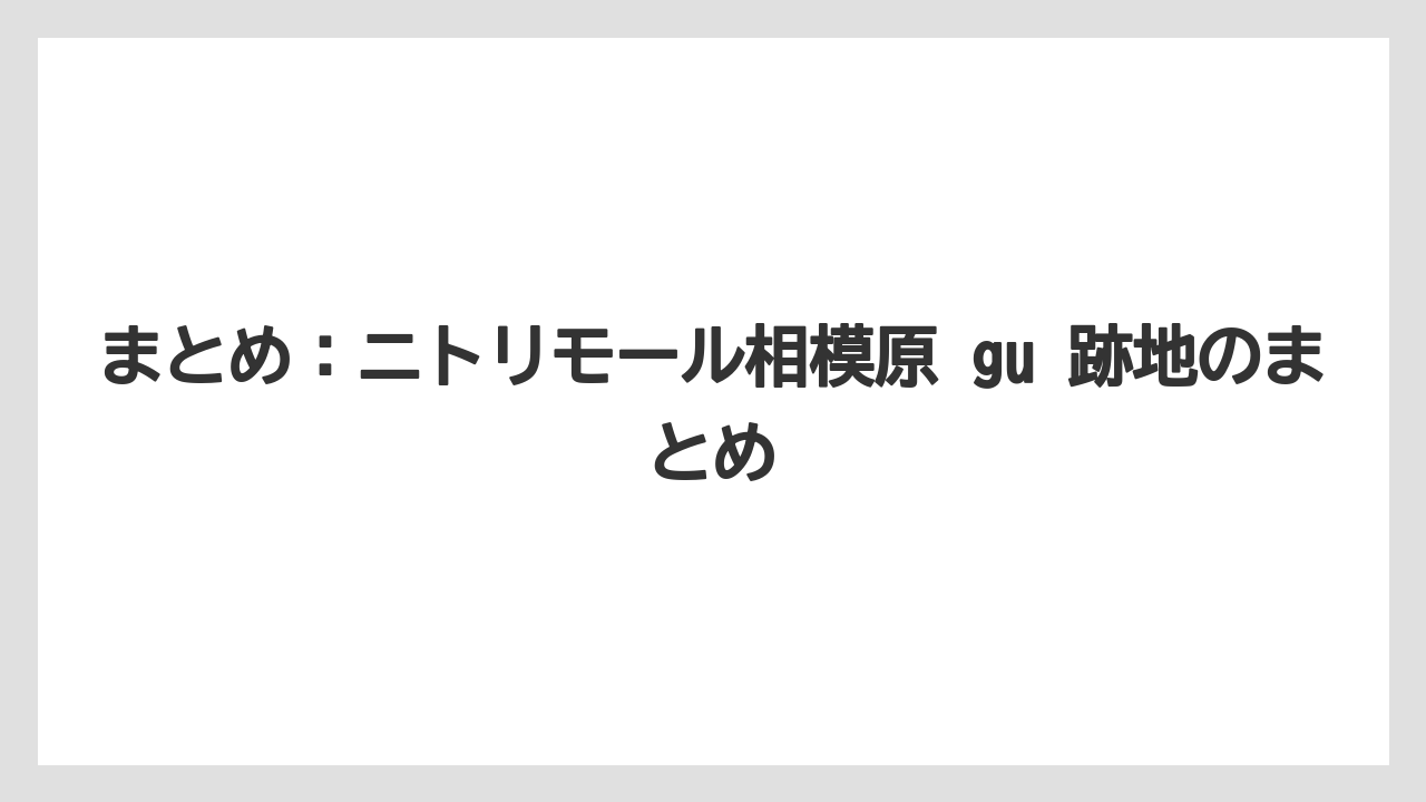 まとめ：ニトリモール相模原 gu 跡地のまとめ