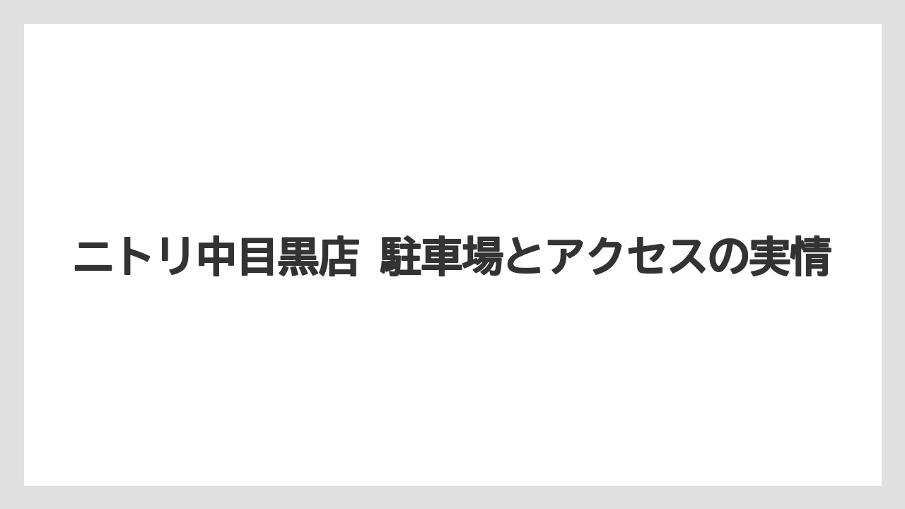 ニトリ中目黒店 駐車場とアクセスの実情
