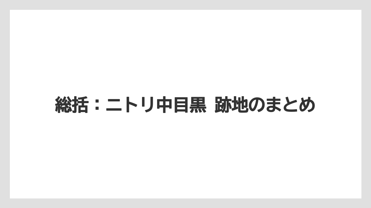 総括：ニトリ中目黒 跡地のまとめ