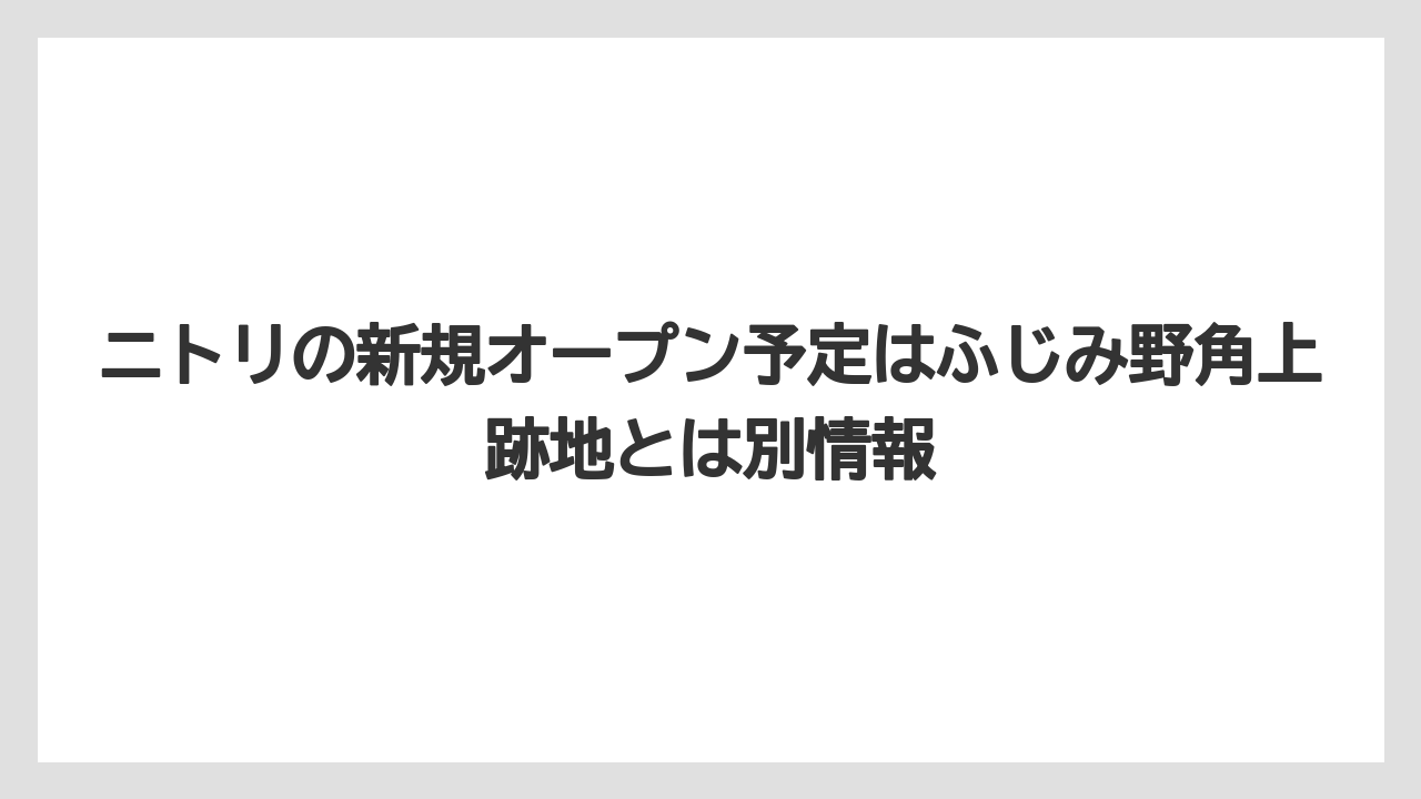 ニトリの新規オープン予定はふじみ野角上跡地とは別情報