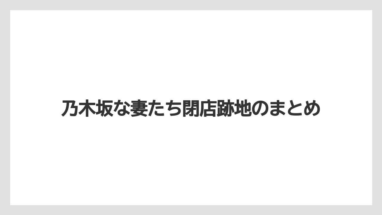 乃木坂な妻たち閉店跡地のまとめ