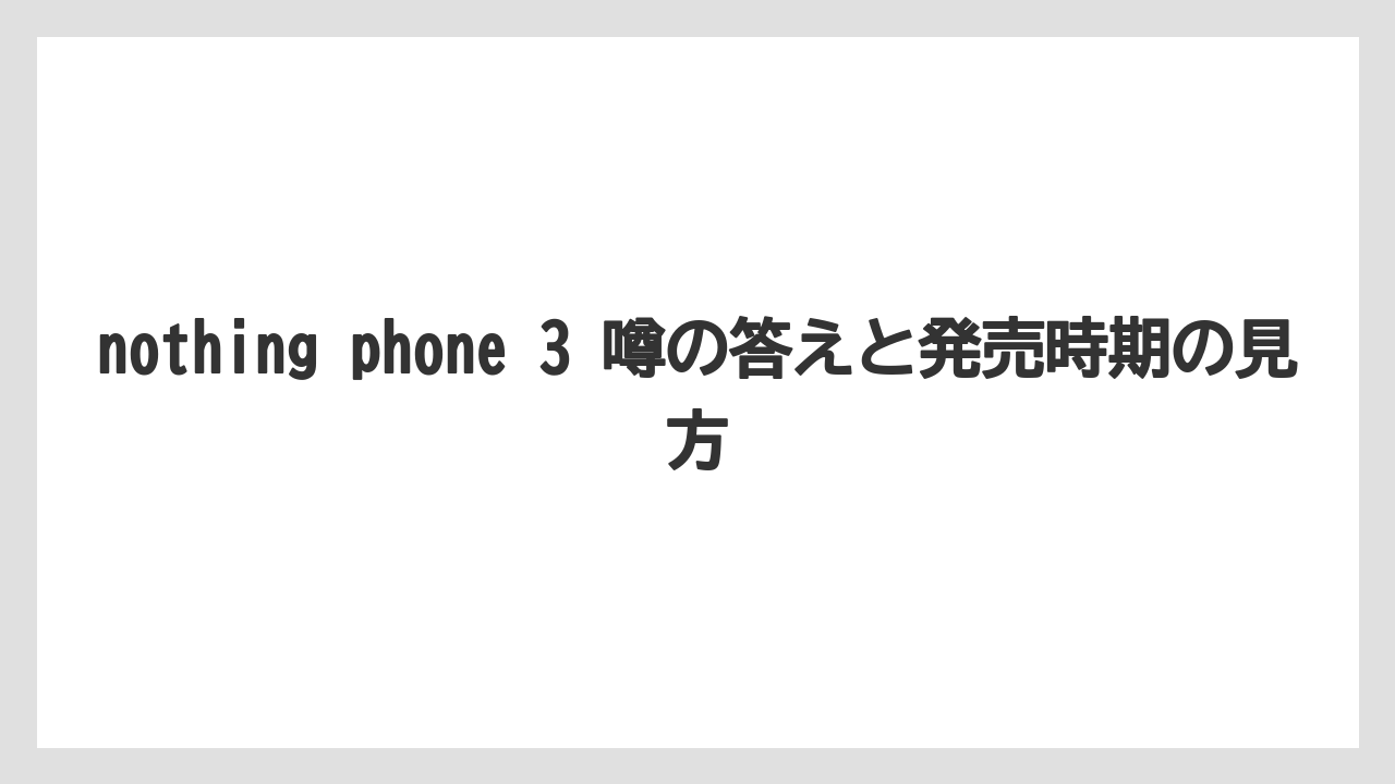 nothing phone 3 噂の答えと発売時期の見方