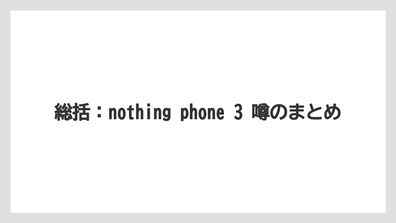 総括：nothing phone 3 噂のまとめ