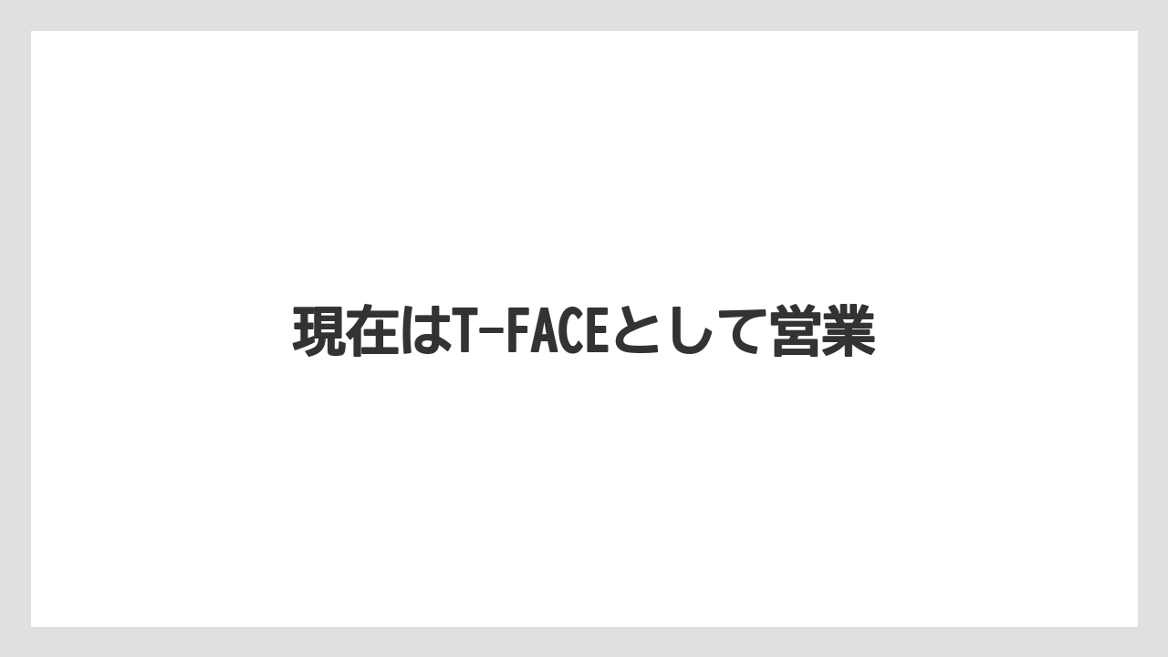現在はT-FACEとして営業